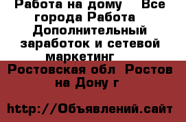 Работа на дому  - Все города Работа » Дополнительный заработок и сетевой маркетинг   . Ростовская обл.,Ростов-на-Дону г.